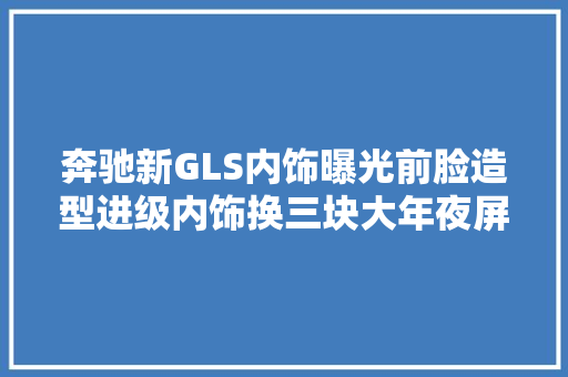 奔驰新GLS内饰曝光前脸造型进级内饰换三块大年夜屏