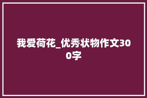 我爱荷花_优秀状物作文300字