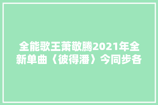 全能歌王萧敬腾2021年全新单曲〈彼得潘〉今同步各大年夜数位平台正式上架