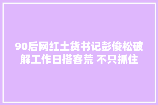 90后网红土货书记彭俊松破解工作日搭客荒 不只抓住一老一小丨我们村的年轻人