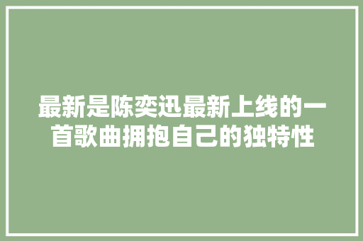 最新是陈奕迅最新上线的一首歌曲拥抱自己的独特性