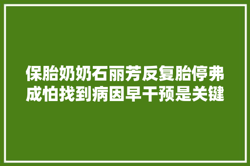 保胎奶奶石丽芳反复胎停弗成怕找到病因早干预是关键