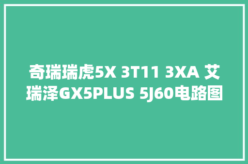 奇瑞瑞虎5X 3T11 3XA 艾瑞泽GX5PLUS 5J60电路图维修手册更新至2021