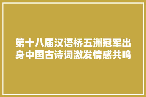 第十八届汉语桥五洲冠军出身中国古诗词激发情感共鸣