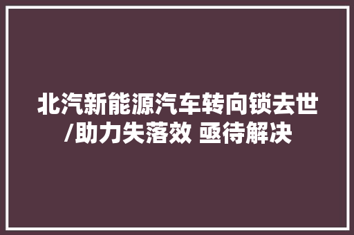 北汽新能源汽车转向锁去世/助力失落效 亟待解决