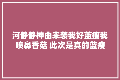河静静神曲来袭我好蓝瘦我喷鼻香菇 此次是真的蓝瘦