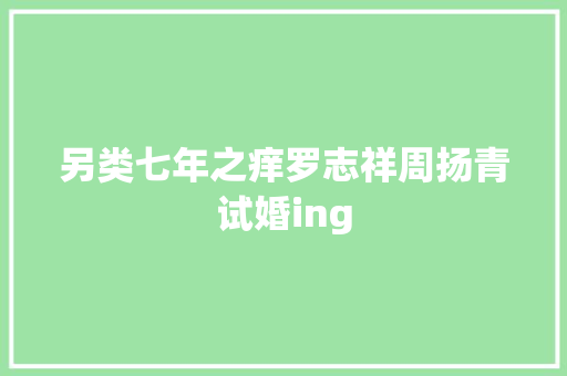 另类七年之痒罗志祥周扬青试婚ing
