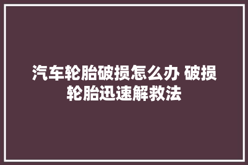 汽车轮胎破损怎么办 破损轮胎迅速解救法