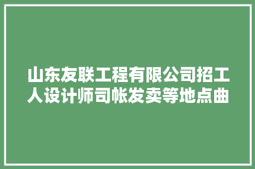 山东友联工程有限公司招工人设计师司帐发卖等地点曲阜