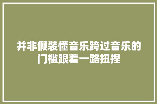 并非假装懂音乐跨过音乐的门槛跟着一路扭捏