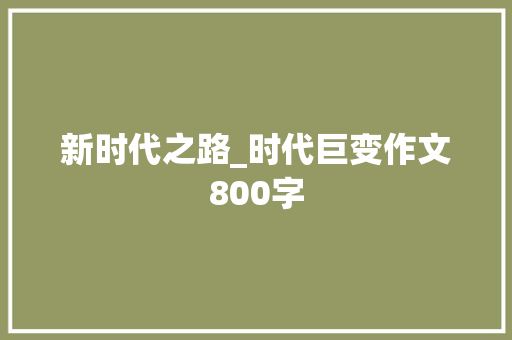 新时代之路_时代巨变作文800字