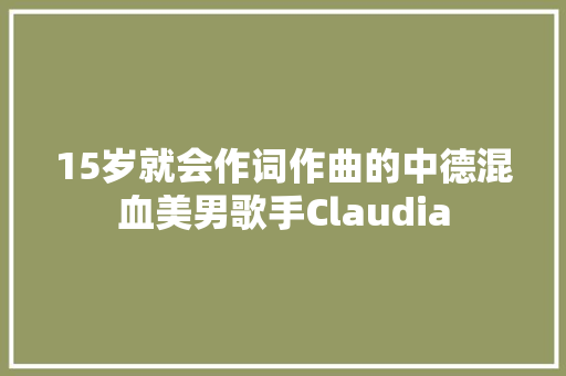 15岁就会作词作曲的中德混血美男歌手Claudia