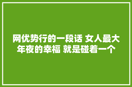 网优势行的一段话 女人最大年夜的幸福 就是碰着一个