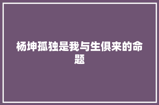 杨坤孤独是我与生俱来的命题