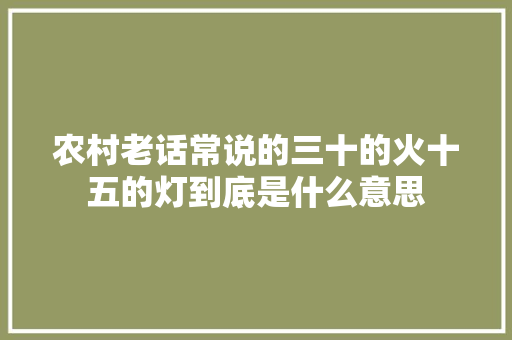 农村老话常说的三十的火十五的灯到底是什么意思