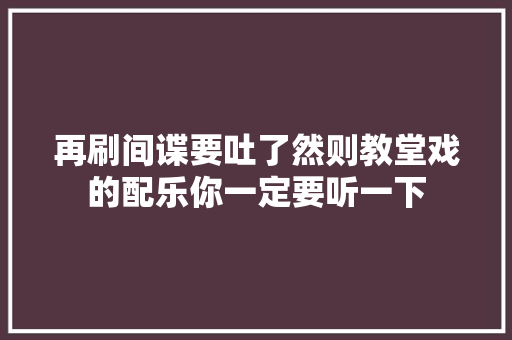 再刷间谍要吐了然则教堂戏的配乐你一定要听一下