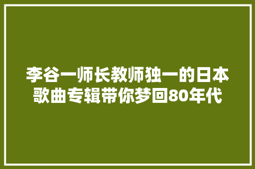 李谷一师长教师独一的日本歌曲专辑带你梦回80年代
