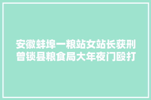 安徽蚌埠一粮站女站长获刑曾锁县粮食局大年夜门殴打副局长