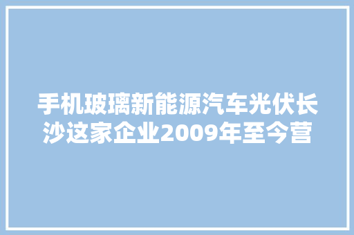 手机玻璃新能源汽车光伏长沙这家企业2009年至今营收增长上百倍