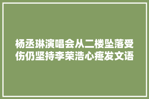杨丞琳演唱会从二楼坠落受伤仍坚持李荣浩心疼发文语气责备