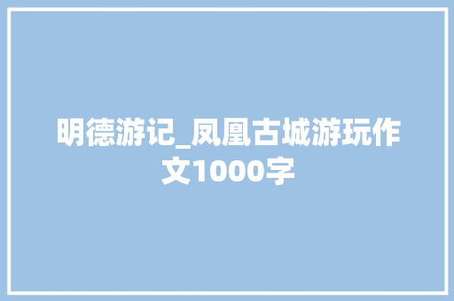 明德游记_凤凰古城游玩作文1000字