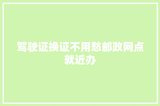驾驶证换证不用愁邮政网点就近办