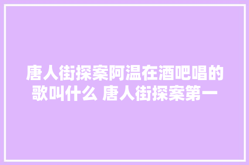 唐人街探案阿温在酒吧唱的歌叫什么 唐人街探案第一集阿温唱的歌