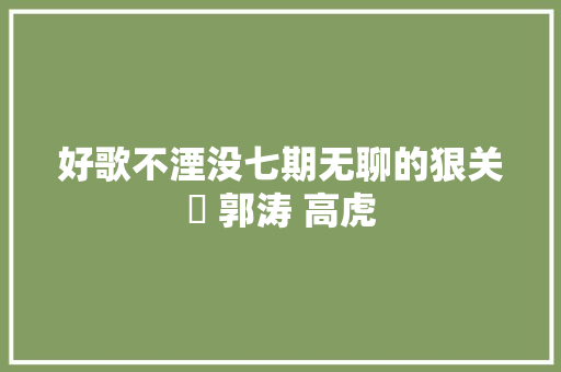 好歌不湮没七期无聊的狠关喆 郭涛 高虎