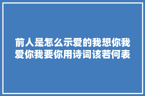 前人是怎么示爱的我想你我爱你我要你用诗词该若何表达