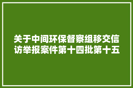 关于中间环保督察组移交信访举报案件第十四批第十五批第十六批第十七批情况的公示 汽车知识
