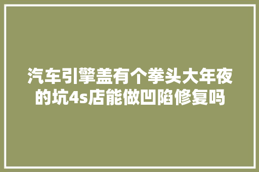 汽车引擎盖有个拳头大年夜的坑4s店能做凹陷修复吗 汽车知识