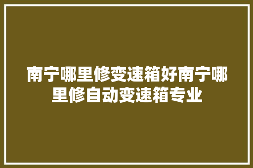 南宁哪里修变速箱好南宁哪里修自动变速箱专业