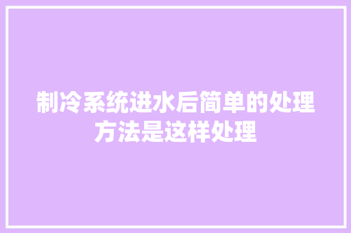 制冷系统进水后简单的处理方法是这样处理