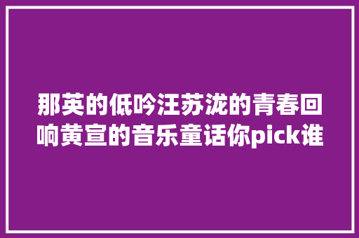 那英的低吟汪苏泷的青春回响黄宣的音乐童话你pick谁