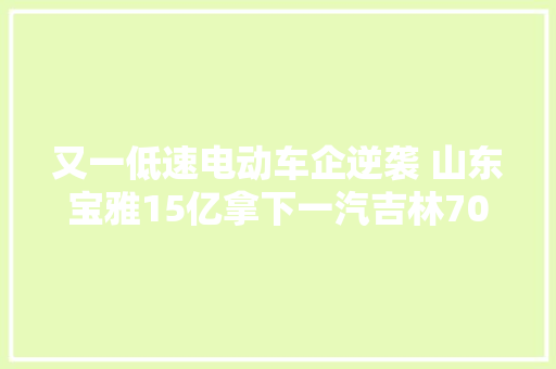 又一低速电动车企逆袭 山东宝雅15亿拿下一汽吉林705股权