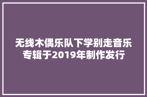 无线木偶乐队下学别走音乐专辑于2019年制作发行