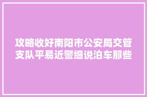 攻略收好南阳市公安局交管支队平易近警细说泊车那些事儿