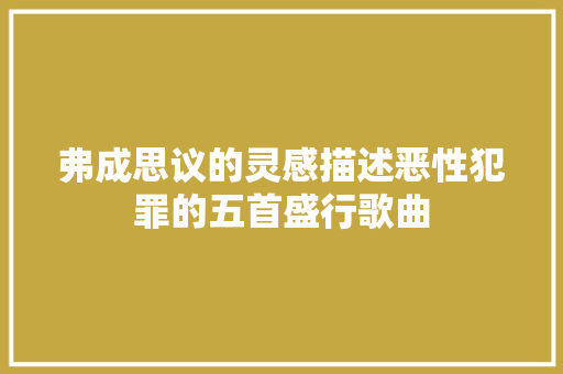 弗成思议的灵感描述恶性犯罪的五首盛行歌曲