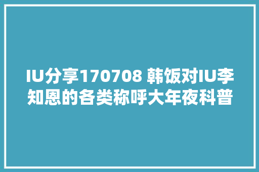 IU分享170708 韩饭对IU李知恩的各类称呼大年夜科普