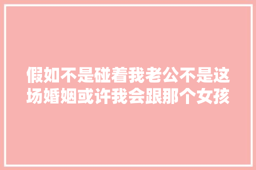 假如不是碰着我老公不是这场婚姻或许我会跟那个女孩一样