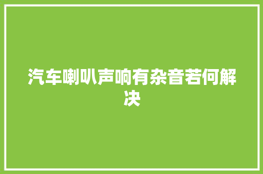 汽车喇叭声响有杂音若何解决