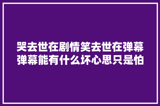哭去世在剧情笑去世在弹幕弹幕能有什么坏心思只是怕我哭断气吧