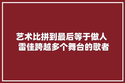 艺术比拼到最后等于做人  雷佳跨越多个舞台的歌者