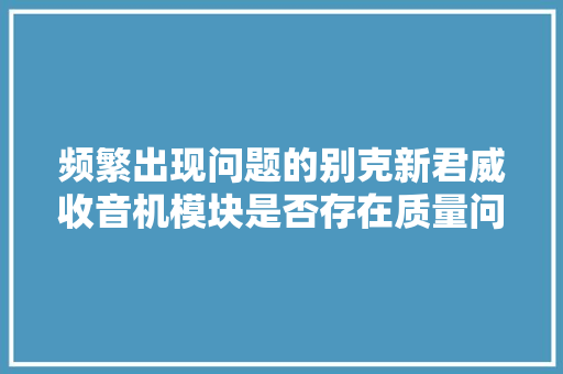 频繁出现问题的别克新君威收音机模块是否存在质量问题