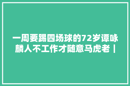 一周要踢四场球的72岁谭咏麟人不工作才随意马虎老｜专访