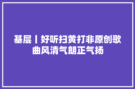 基层丨好听扫黄打非原创歌曲风清气朗正气扬