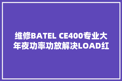 维修BATEL CE400专业大年夜功率功放解决LOAD红灯报警故障问题