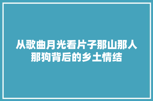 从歌曲月光看片子那山那人那狗背后的乡土情结