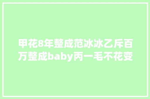 甲花8年整成范冰冰乙斥百万整成baby丙一毛不花变身王菲