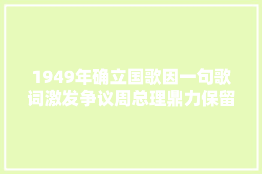1949年确立国歌因一句歌词激发争议周总理鼎力保留为何